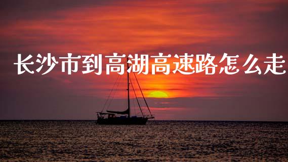 长沙市到高湖高速路怎么走_https://www.qmgjg.com_恒生指数是什么_第1张