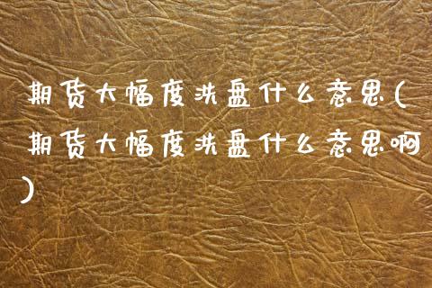 期货大幅度洗盘什么意思(期货大幅度洗盘什么意思啊)_https://www.qmgjg.com_恒生指数期货_第1张