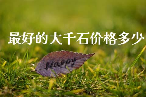 最好的大千石价格多少_https://www.qmgjg.com_香港恒生指数_第1张