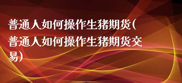 普通人如何操作生猪期货(普通人如何操作生猪期货交易)_https://www.qmgjg.com_香港恒生指数_第1张