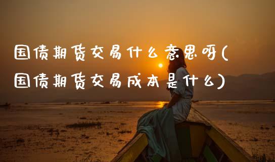 国债期货交易什么意思呀(国债期货交易成本是什么)_https://www.qmgjg.com_香港恒生指数_第1张
