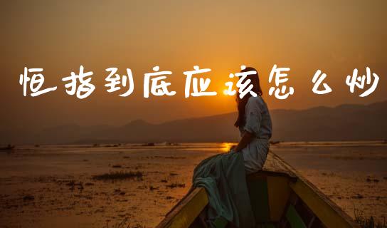 恒指到底应该怎么炒_https://www.qmgjg.com_香港恒生指数_第1张