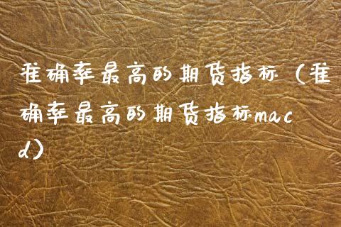 准确率最高的期货指标（准确率最高的期货指标macd）_https://www.qmgjg.com_恒生指数期货_第1张