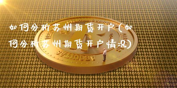 如何分析苏州期货开户(如何分析苏州期货开户情况)_https://www.qmgjg.com_港股恒生指数_第1张