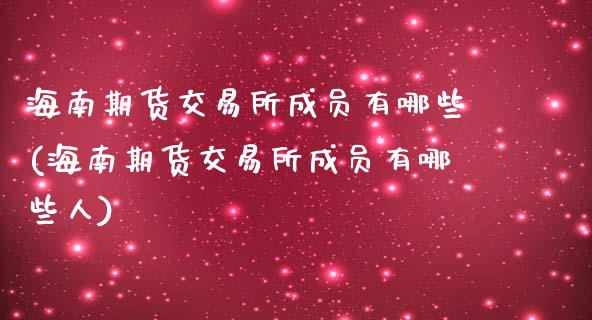 海南期货交易所成员有哪些(海南期货交易所成员有哪些人)_https://www.qmgjg.com_港股恒生指数_第1张