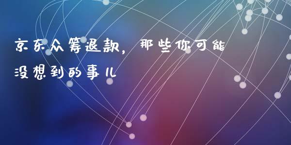 京东众筹退款，那些你可能没想到的事儿_https://www.qmgjg.com_香港恒生指数_第1张