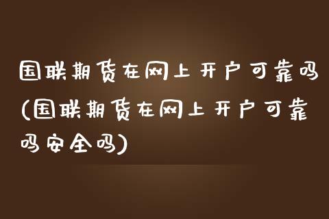 国联期货在网上开户可靠吗(国联期货在网上开户可靠吗安全吗)_https://www.qmgjg.com_港股恒生指数_第1张