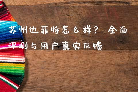 苏州达菲特怎么样？ 全面评测与用户真实反馈_https://www.qmgjg.com_香港恒生指数_第1张