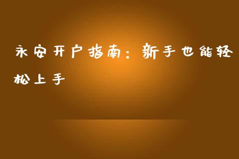 永安开户指南：新手也能轻松上手_https://www.qmgjg.com_恒生指数是什么_第1张