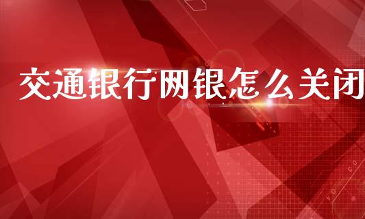 交通银行网银怎么关闭_https://www.qmgjg.com_恒生指数期货_第1张