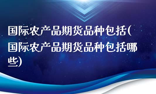 国际农产品期货品种包括(国际农产品期货品种包括哪些)_https://www.qmgjg.com_恒生指数是什么_第1张