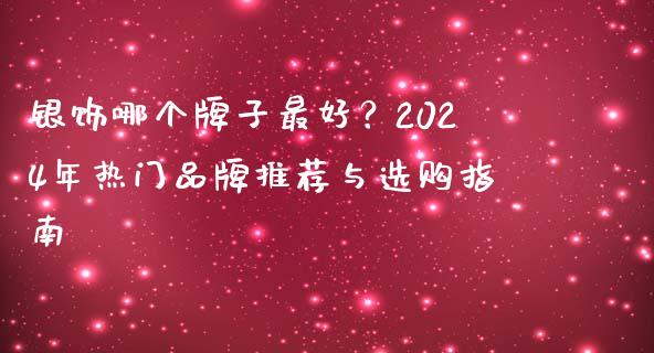 银饰哪个牌子最好？2024年热门品牌推荐与选购指南_https://www.qmgjg.com_恒生指数期货_第1张