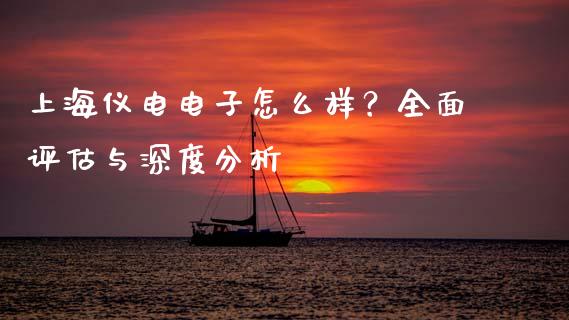 上海仪电电子怎么样？全面评估与深度分析_https://www.qmgjg.com_恒生指数期货_第1张