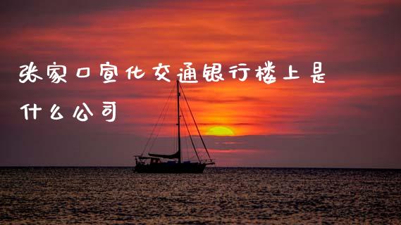 张家口宣化交通银行楼上是什么公司_https://www.qmgjg.com_恒生指数期货_第1张