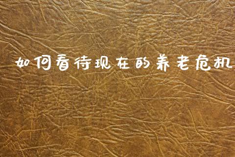 如何看待现在的养老危机_https://www.qmgjg.com_香港恒生指数_第1张