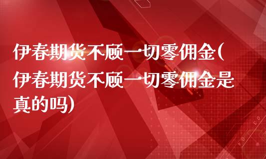 伊春期货不顾一切零佣金(伊春期货不顾一切零佣金是真的吗)_https://www.qmgjg.com_香港恒生指数_第1张