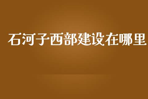 石河子西部建设在哪里_https://www.qmgjg.com_香港恒生指数_第1张