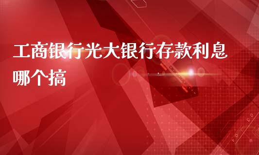 工商银行光大银行存款利息哪个搞_https://www.qmgjg.com_恒生指数期货_第1张