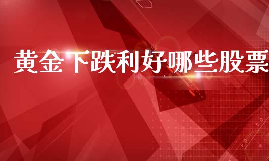 黄金下跌利好哪些股票_https://www.qmgjg.com_恒生指数期货_第1张