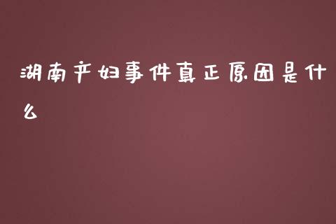 湖南产妇事件真正原因是什么_https://www.qmgjg.com_恒生指数期货_第1张