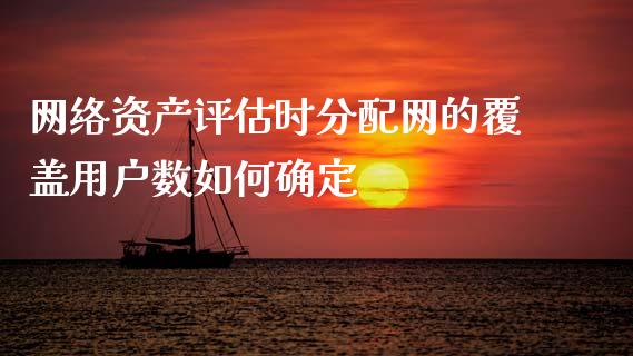 网络资产评估时分配网的覆盖用户数如何确定_https://www.qmgjg.com_恒生指数期货_第1张