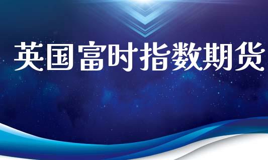 英国富时指数期货_https://www.qmgjg.com_港股恒生指数_第1张