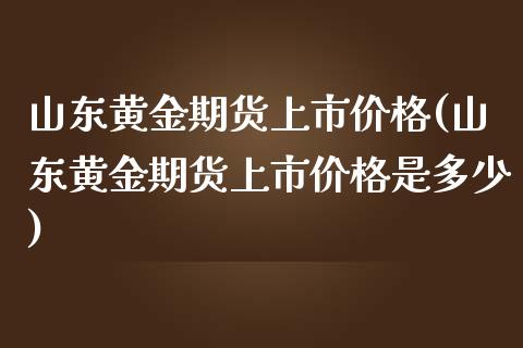 山东黄金期货上市价格(山东黄金期货上市价格是多少)_https://www.qmgjg.com_恒生指数期货_第1张