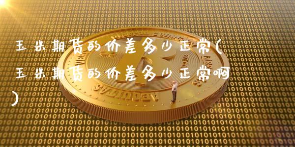 玉米期货的价差多少正常(玉米期货的价差多少正常啊)_https://www.qmgjg.com_港股恒生指数_第1张