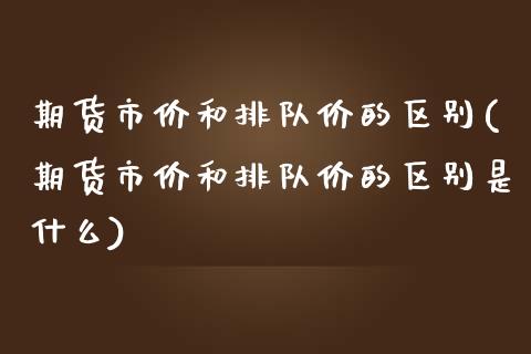 期货市价和排队价的区别(期货市价和排队价的区别是什么)_https://www.qmgjg.com_恒生指数期货_第1张