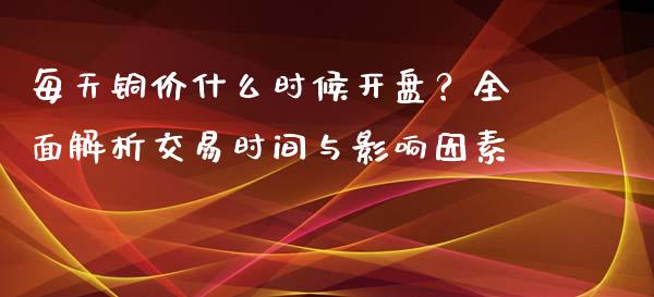 每天铜价什么时候开盘？全面解析交易时间与影响因素_https://www.qmgjg.com_香港恒生指数_第1张