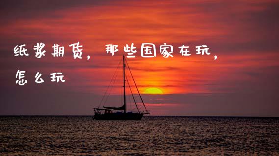 纸浆期货，那些国家在玩，怎么玩_https://www.qmgjg.com_港股恒生指数_第1张