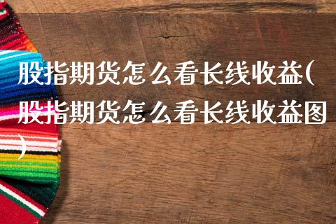 股指期货怎么看长线收益(股指期货怎么看长线收益图)_https://www.qmgjg.com_港股恒生指数_第1张