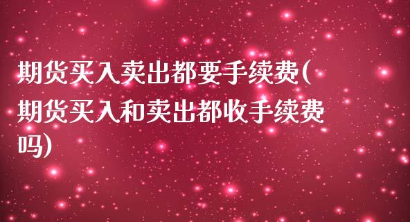 期货买入卖出都要手续费(期货买入和卖出都收手续费吗)_https://www.qmgjg.com_香港恒生指数_第1张