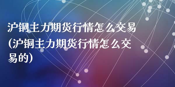 沪铜主力期货行情怎么交易(沪铜主力期货行情怎么交易的)_https://www.qmgjg.com_恒生指数期货_第1张