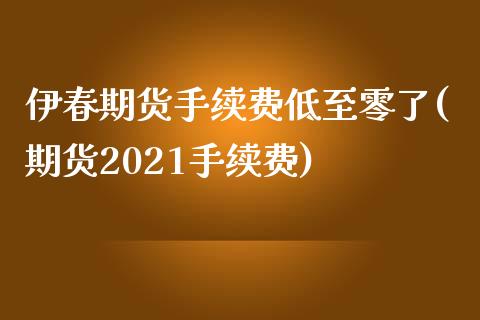 伊春期货手续费低至零了(期货2021手续费)_https://www.qmgjg.com_恒生指数是什么_第1张