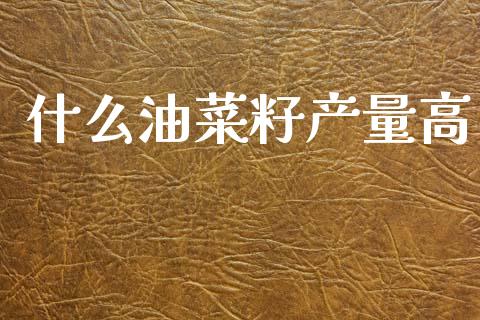 什么油菜籽产量高_https://www.qmgjg.com_港股恒生指数_第1张