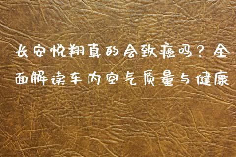 长安悦翔真的会致癌吗？全面解读车内空气质量与健康_https://www.qmgjg.com_恒生指数是什么_第1张