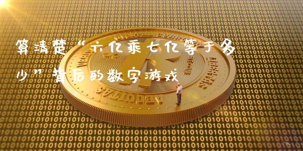 算清楚“六亿乘七亿等于多少”背后的数字游戏_https://www.qmgjg.com_恒生指数期货_第1张