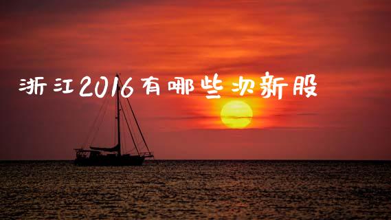 浙江2016有哪些次新股_https://www.qmgjg.com_恒生指数是什么_第1张
