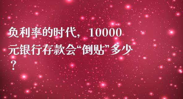 负利率的时代，10000元银行存款会“倒贴”多少？_https://www.qmgjg.com_港股恒生指数_第1张