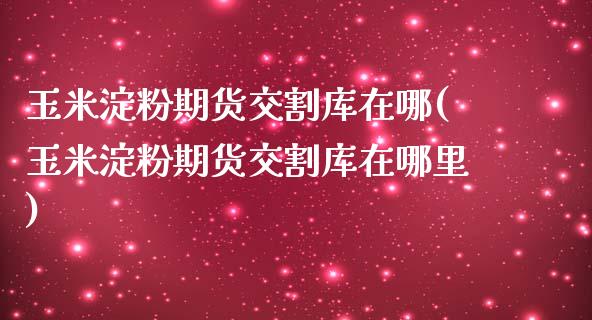 玉米淀粉期货交割库在哪(玉米淀粉期货交割库在哪里)_https://www.qmgjg.com_香港恒生指数_第1张