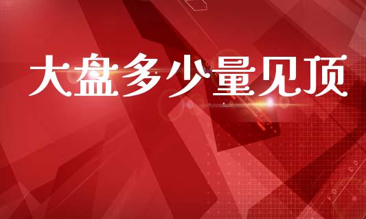 大盘多少量见顶_https://www.qmgjg.com_香港恒生指数_第1张