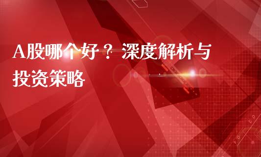 A股哪个好？ 深度解析与投资策略_https://www.qmgjg.com_恒生指数是什么_第1张
