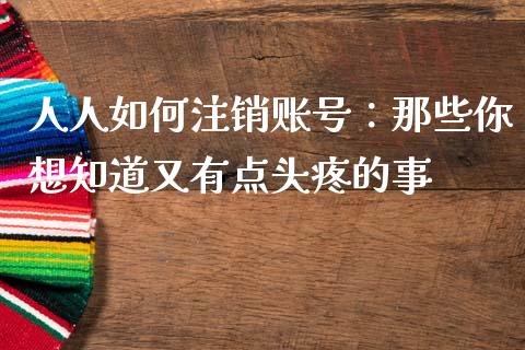 人人如何注销账号：那些你想知道又有点头疼的事_https://www.qmgjg.com_恒生指数期货_第1张