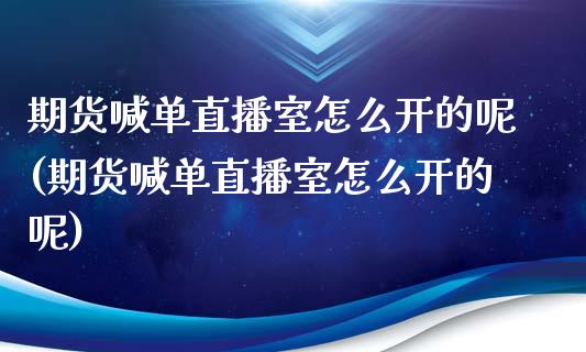 期货喊单直播室怎么开的呢(期货喊单直播室怎么开的呢)_https://www.qmgjg.com_港股恒生指数_第1张