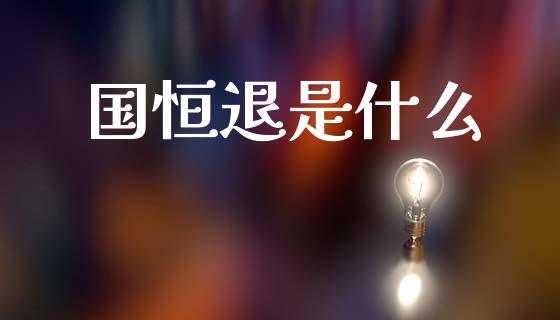 国恒退是什么_https://www.qmgjg.com_香港恒生指数_第1张