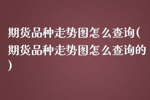 期货品种走势图怎么查询(期货品种走势图怎么查询的)_https://www.qmgjg.com_恒生指数期货_第1张