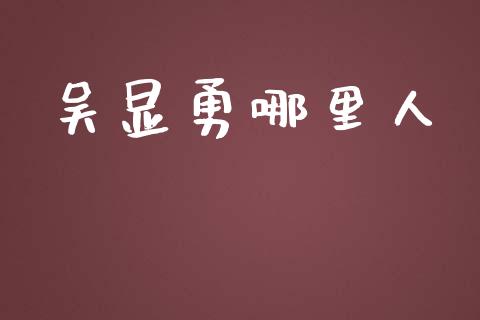 吴显勇哪里人_https://www.qmgjg.com_港股恒生指数_第1张