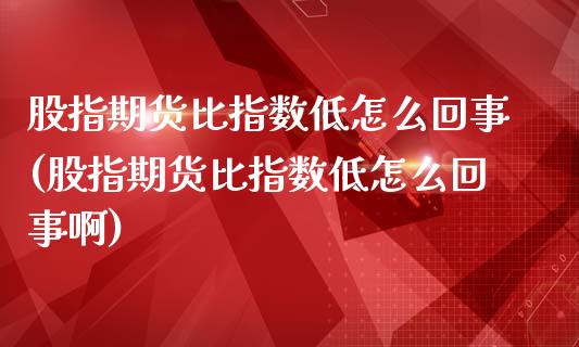 股指期货比指数低怎么回事(股指期货比指数低怎么回事啊)_https://www.qmgjg.com_恒生指数期货_第1张