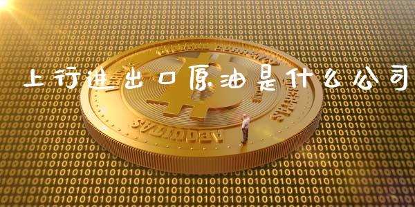 上行进出口原油是什么公司_https://www.qmgjg.com_香港恒生指数_第1张